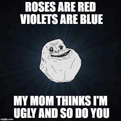 Forever Alone Meme | ROSES ARE RED VIOLETS ARE BLUE; MY MOM THINKS I'M UGLY AND SO DO YOU | image tagged in memes,forever alone | made w/ Imgflip meme maker