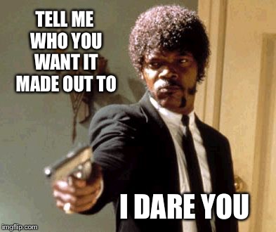 Say That Again I Dare You Meme | TELL ME WHO YOU WANT IT MADE OUT TO I DARE YOU | image tagged in memes,say that again i dare you | made w/ Imgflip meme maker