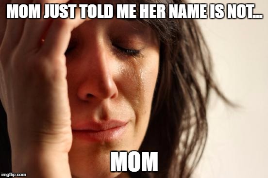 First World Problems Meme | MOM JUST TOLD ME HER NAME IS NOT... MOM | image tagged in memes,first world problems | made w/ Imgflip meme maker