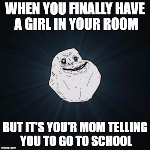 Forever Alone | WHEN YOU FINALLY HAVE A GIRL IN YOUR ROOM; BUT IT'S YOU'R MOM TELLING YOU TO GO TO SCHOOL | image tagged in memes,forever alone | made w/ Imgflip meme maker