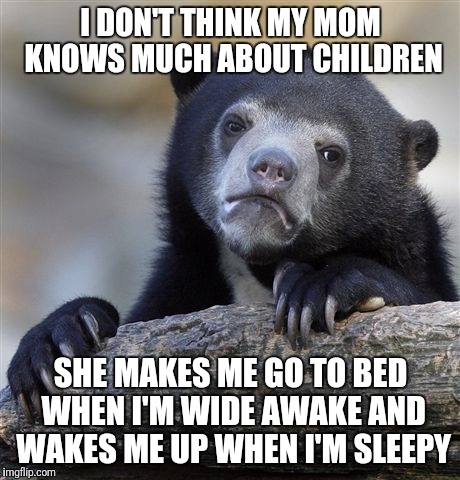Confession Bear Meme | I DON'T THINK MY MOM KNOWS MUCH ABOUT CHILDREN; SHE MAKES ME GO TO BED WHEN I'M WIDE AWAKE AND WAKES ME UP WHEN I'M SLEEPY | image tagged in memes,confession bear | made w/ Imgflip meme maker
