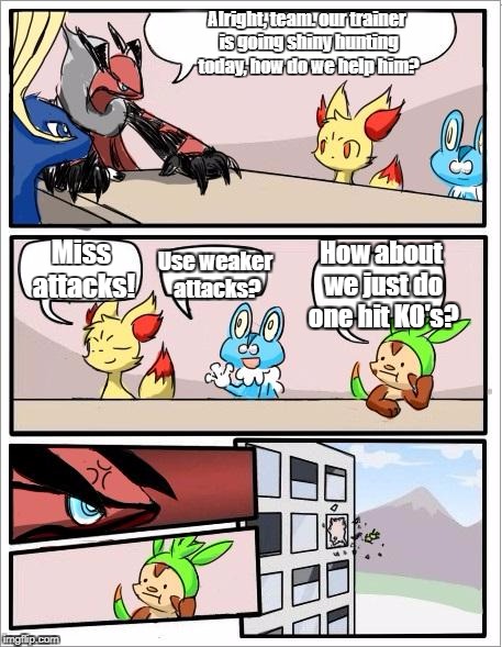 This Explains Everything! | Alright, team. our trainer is going shiny hunting today, how do we help him? Miss attacks! Use weaker attacks? How about we just do one hit KO's? | image tagged in pokemon board meeting,shiny,pokemon,video games | made w/ Imgflip meme maker