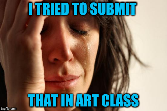 First World Problems Meme | I TRIED TO SUBMIT THAT IN ART CLASS | image tagged in memes,first world problems | made w/ Imgflip meme maker