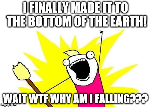 X All The Y Meme | I FINALLY MADE IT TO THE BOTTOM OF THE EARTH! WAIT WTF WHY AM I FALLING??? | image tagged in memes,x all the y | made w/ Imgflip meme maker
