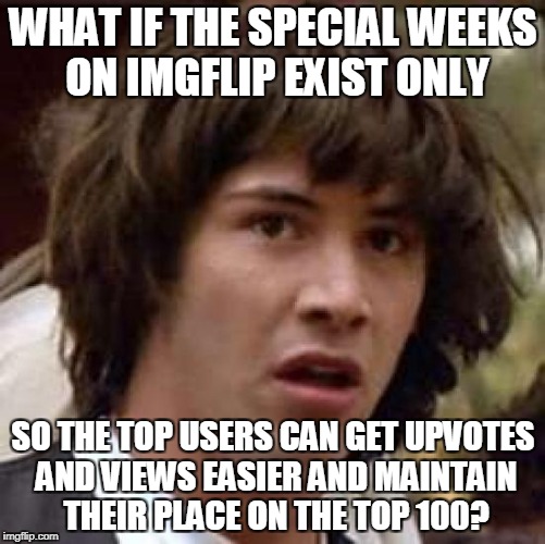 Just like the rich use capitalism and mainstream media to maintain their place as the richest in society | WHAT IF THE SPECIAL WEEKS ON IMGFLIP EXIST ONLY; SO THE TOP USERS CAN GET UPVOTES AND VIEWS EASIER AND MAINTAIN THEIR PLACE ON THE TOP 100? | image tagged in memes,conspiracy keanu,imgflip,top 100,week,powermetalhead | made w/ Imgflip meme maker
