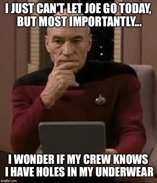 Picard thinking | I JUST CAN'T LET JOE GO TODAY, BUT MOST IMPORTANTLY... I WONDER IF MY CREW KNOWS I HAVE HOLES IN MY UNDERWEAR | image tagged in picard thinking | made w/ Imgflip meme maker