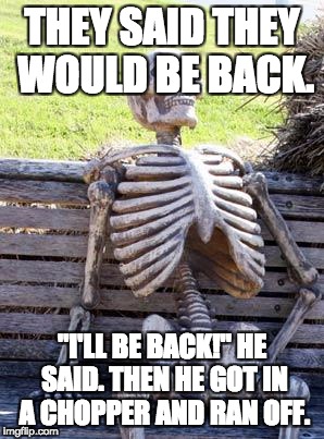 Waiting skeleton | THEY SAID THEY WOULD BE BACK. "I'LL BE BACK!" HE SAID. THEN HE GOT IN A CHOPPER AND RAN OFF. | image tagged in memes,waiting skeleton | made w/ Imgflip meme maker