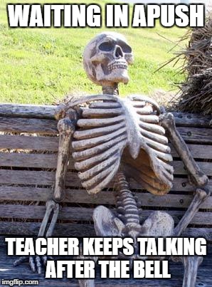 Waiting Skeleton Meme | WAITING IN APUSH; TEACHER KEEPS TALKING AFTER THE BELL | image tagged in memes,waiting skeleton | made w/ Imgflip meme maker