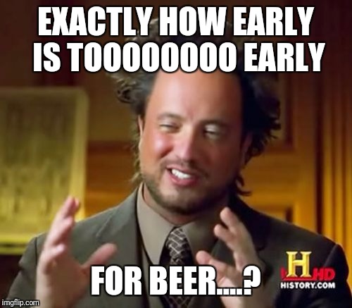 Ancient Aliens Meme | EXACTLY HOW EARLY IS TOOOOOOOO EARLY; FOR BEER....? | image tagged in memes,ancient aliens | made w/ Imgflip meme maker