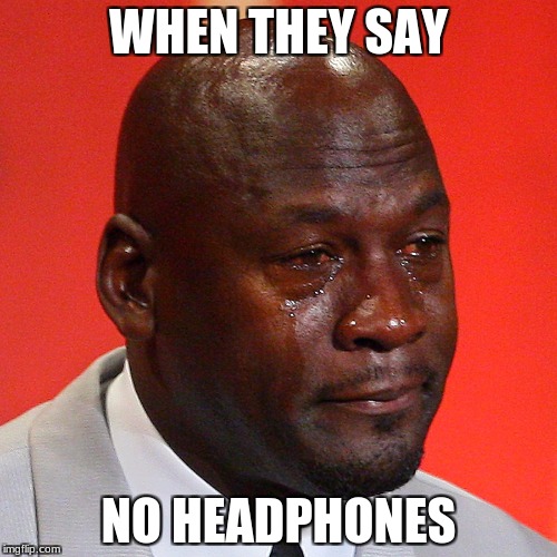 Michael Jordan Crying | WHEN THEY SAY; NO HEADPHONES | image tagged in michael jordan crying | made w/ Imgflip meme maker