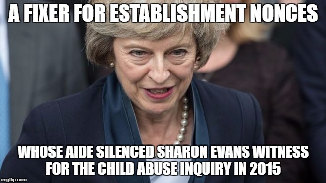 Theresa May | A FIXER FOR ESTABLISHMENT NONCES; WHOSE AIDE SILENCED SHARON EVANS WITNESS FOR THE CHILD ABUSE INQUIRY IN 2015 | image tagged in theresa may | made w/ Imgflip meme maker