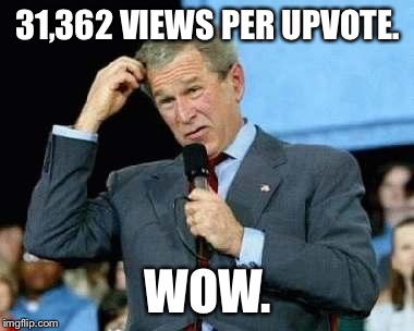 Think George | 31,362 VIEWS PER UPVOTE. WOW. | image tagged in think george | made w/ Imgflip meme maker