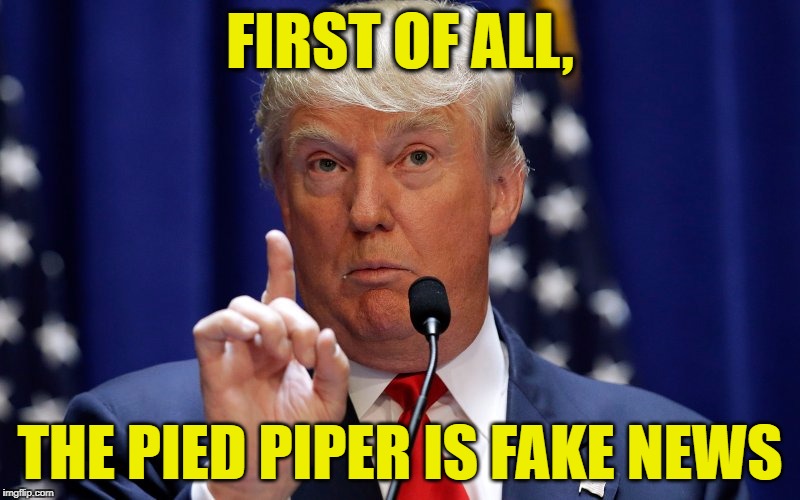 Donald Trump | FIRST OF ALL, THE PIED PIPER IS FAKE NEWS | image tagged in donald trump | made w/ Imgflip meme maker