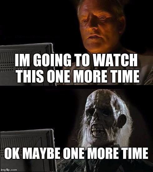I'll Just Wait Here | IM GOING TO WATCH THIS ONE MORE TIME; OK MAYBE ONE MORE TIME | image tagged in memes,ill just wait here | made w/ Imgflip meme maker