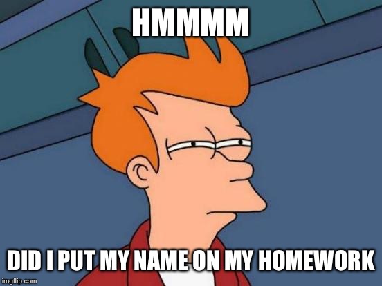 Futurama Fry | HMMMM; DID I PUT MY NAME ON MY HOMEWORK | image tagged in memes,futurama fry | made w/ Imgflip meme maker