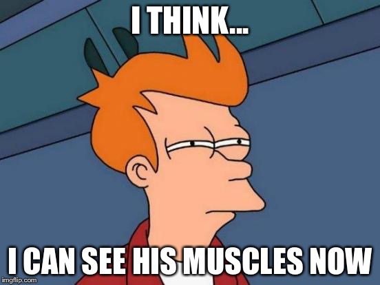 Futurama Fry Meme | I THINK... I CAN SEE HIS MUSCLES NOW | image tagged in memes,futurama fry | made w/ Imgflip meme maker