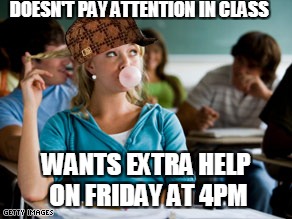 DOESN'T PAY ATTENTION IN CLASS; WANTS EXTRA HELP ON FRIDAY AT 4PM | image tagged in attention,student,annoying,teacher problems | made w/ Imgflip meme maker