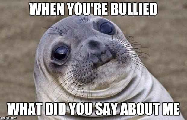 Awkward Moment Sealion Meme | WHEN YOU'RE BULLIED; WHAT DID YOU SAY ABOUT ME | image tagged in memes,awkward moment sealion | made w/ Imgflip meme maker