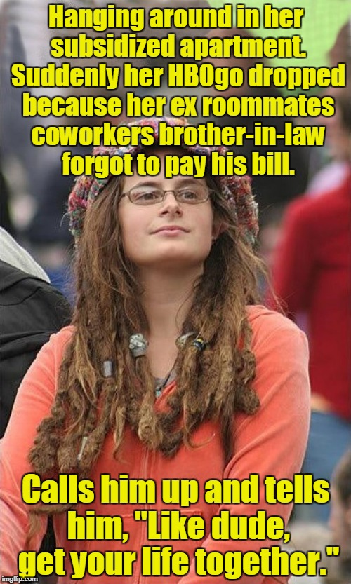 College liberal-Improved | Hanging around in her subsidized apartment. Suddenly her HBOgo dropped because her ex roommates coworkers brother-in-law forgot to pay his bill. Calls him up and tells him, "Like dude, get your life together." | image tagged in college liberal-improved | made w/ Imgflip meme maker