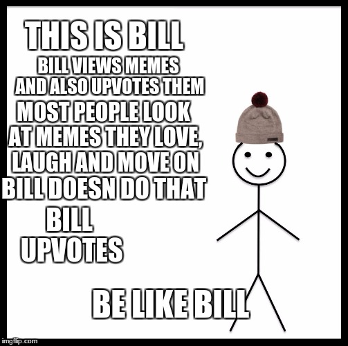 not complaining just do it more. the new users need them points | THIS IS BILL; BILL VIEWS MEMES AND ALSO UPVOTES THEM; MOST PEOPLE LOOK AT MEMES THEY LOVE, LAUGH AND MOVE ON; BILL DOESN DO THAT; BILL UPVOTES; BE LIKE BILL | image tagged in memes,be like bill | made w/ Imgflip meme maker