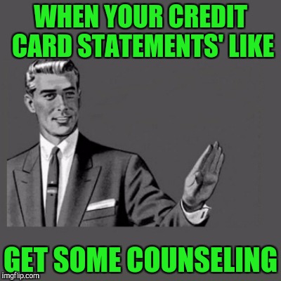Stop it get some help | WHEN YOUR CREDIT CARD STATEMENTS' LIKE; GET SOME COUNSELING | image tagged in kill yourself | made w/ Imgflip meme maker