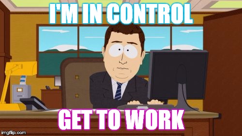 Aaaaand Its Gone Meme | I'M IN CONTROL; GET TO WORK | image tagged in memes,aaaaand its gone | made w/ Imgflip meme maker