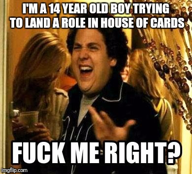 FUCK ME RIGHT? | I'M A 14 YEAR OLD BOY TRYING TO LAND A ROLE IN HOUSE OF CARDS | image tagged in fuck me right | made w/ Imgflip meme maker