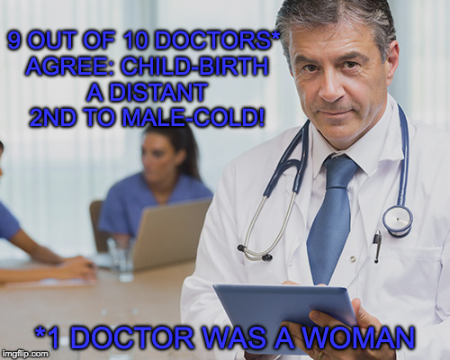 9 OUT OF 10 DOCTORS* AGREE: CHILD-BIRTH A DISTANT 2ND TO MALE-COLD! *1 DOCTOR WAS A WOMAN | made w/ Imgflip meme maker