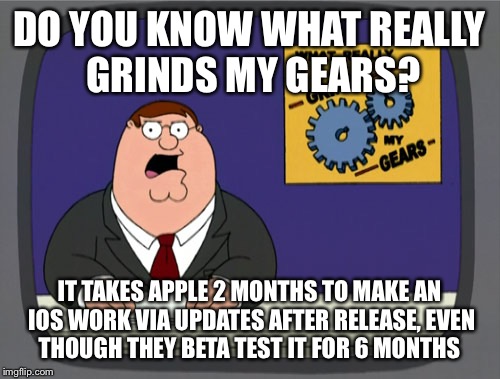 Peter Griffin News Meme | DO YOU KNOW WHAT REALLY GRINDS MY GEARS? IT TAKES APPLE 2 MONTHS TO MAKE AN IOS WORK VIA UPDATES AFTER RELEASE, EVEN THOUGH THEY BETA TEST IT FOR 6 MONTHS | image tagged in memes,peter griffin news | made w/ Imgflip meme maker