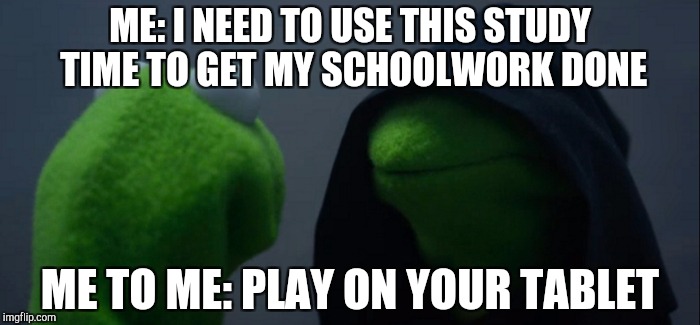 Evil Kermit Meme | ME: I NEED TO USE THIS STUDY TIME TO GET MY SCHOOLWORK DONE; ME TO ME: PLAY ON YOUR TABLET | image tagged in evil kermit | made w/ Imgflip meme maker