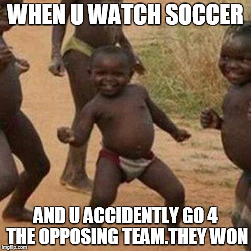 Third World Success Kid Meme | WHEN U WATCH SOCCER; AND U ACCIDENTLY GO 4 THE OPPOSING TEAM.THEY WON | image tagged in memes,third world success kid | made w/ Imgflip meme maker