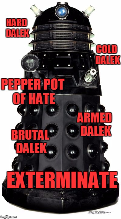 Hard Dalek | HARD DALEK; COLD DALEK; PEPPER POT OF HATE; ARMED DALEK; BRUTAL DALEK; EXTERMINATE | image tagged in dalek,memes | made w/ Imgflip meme maker