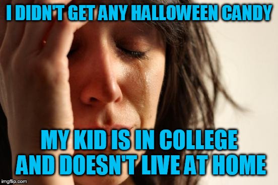 First World Problems Meme | I DIDN'T GET ANY HALLOWEEN CANDY; MY KID IS IN COLLEGE AND DOESN'T LIVE AT HOME | image tagged in memes,first world problems | made w/ Imgflip meme maker