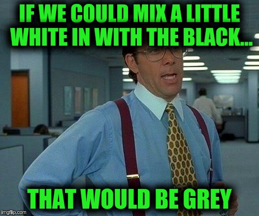 That Would Be Great Meme | IF WE COULD MIX A LITTLE WHITE IN WITH THE BLACK... THAT WOULD BE GREY | image tagged in memes,that would be great | made w/ Imgflip meme maker