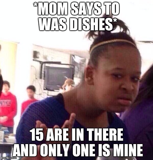 Like what. | *MOM SAYS TO WAS DISHES*; 15 ARE IN THERE AND ONLY ONE IS MINE | image tagged in memes,black girl wat | made w/ Imgflip meme maker