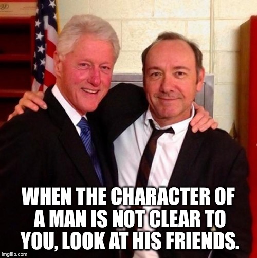 clinton spacey | WHEN THE CHARACTER OF A MAN IS NOT CLEAR TO YOU, LOOK AT HIS FRIENDS. | image tagged in clinton spacey | made w/ Imgflip meme maker