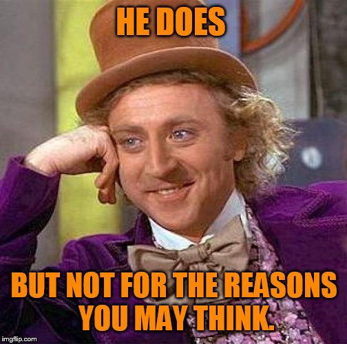 Creepy Condescending Wonka Meme | HE DOES BUT NOT FOR THE REASONS YOU MAY THINK. | image tagged in memes,creepy condescending wonka | made w/ Imgflip meme maker