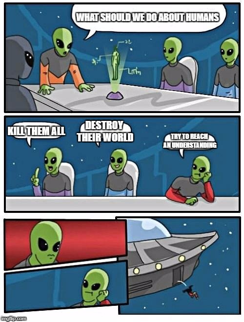 Alien Meeting Suggestion | WHAT SHOULD WE DO ABOUT HUMANS; KILL THEM ALL; DESTROY THEIR WORLD; TRY TO REACH AN UNDERSTANDING | image tagged in memes,alien meeting suggestion | made w/ Imgflip meme maker