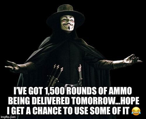 Guy Fawkes Meme | I’VE GOT 1,500 ROUNDS OF AMMO BEING DELIVERED TOMORROW...HOPE I GET A CHANCE TO USE SOME OF IT 😂 | image tagged in memes,guy fawkes | made w/ Imgflip meme maker