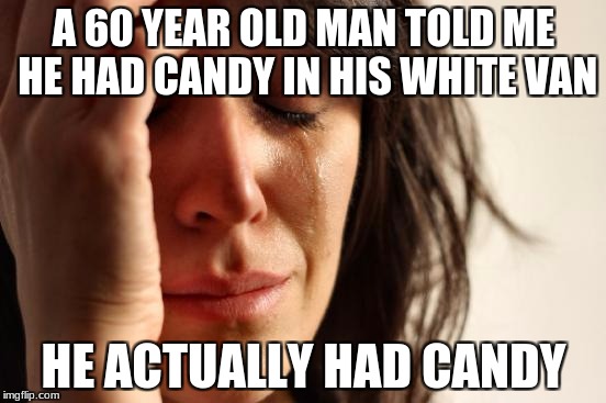 First World Problems Meme | A 60 YEAR OLD MAN TOLD ME HE HAD CANDY IN HIS WHITE VAN; HE ACTUALLY HAD CANDY | image tagged in memes,first world problems | made w/ Imgflip meme maker
