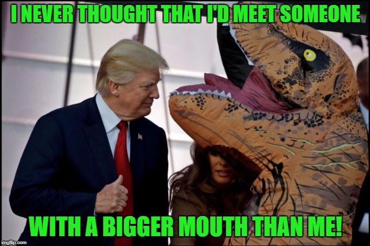 Photos from Halloween at The White House! | I NEVER THOUGHT THAT I'D MEET SOMEONE; WITH A BIGGER MOUTH THAN ME! | image tagged in trump raptor,halloween | made w/ Imgflip meme maker