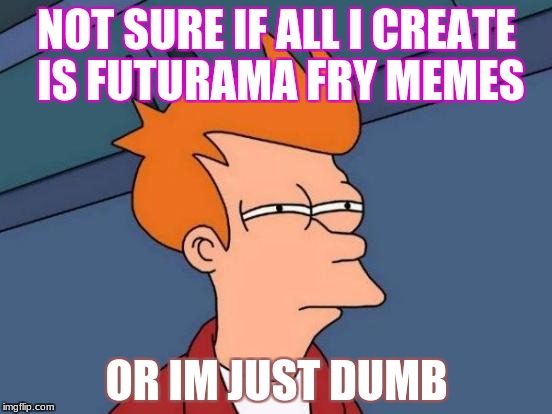 Futurama Fry | NOT SURE IF ALL I CREATE IS FUTURAMA FRY MEMES; OR IM JUST DUMB | image tagged in memes,futurama fry | made w/ Imgflip meme maker
