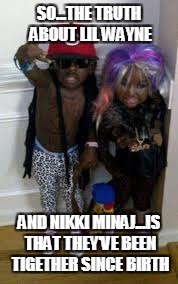 nikki minaj and lil wayne....siblings?? | SO...THE TRUTH ABOUT LIL WAYNE; AND NIKKI MINAJ...IS THAT THEY'VE BEEN TIGETHER SINCE BIRTH | image tagged in nikki minaj,lil wayne,siblings | made w/ Imgflip meme maker