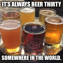 IT’S ALWAYS BEER THIRTY SOMEWHERE IN THE WORLD. | made w/ Imgflip meme maker