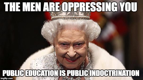 the queen | THE MEN ARE OPPRESSING YOU; PUBLIC EDUCATION IS PUBLIC INDOCTRINATION | image tagged in the queen | made w/ Imgflip meme maker