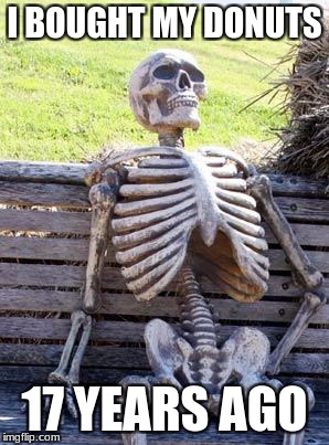 Waiting Skeleton Meme | I BOUGHT MY DONUTS 17 YEARS AGO | image tagged in memes,waiting skeleton | made w/ Imgflip meme maker
