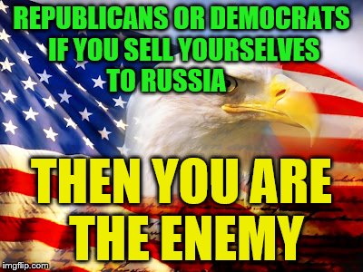American flag | REPUBLICANS OR DEMOCRATS IF YOU SELL YOURSELVES TO RUSSIA; THEN YOU ARE THE ENEMY | image tagged in american flag | made w/ Imgflip meme maker