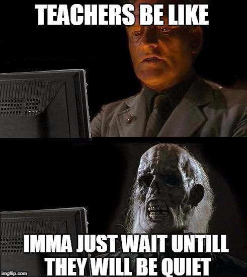 I'll Just Wait Here | TEACHERS BE LIKE; IMMA JUST WAIT UNTILL THEY WILL BE QUIET | image tagged in memes,ill just wait here | made w/ Imgflip meme maker
