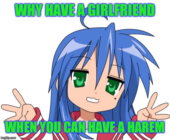 Konata | WHY HAVE A GIRLFRIEND WHEN YOU CAN HAVE A HAREM | image tagged in konata | made w/ Imgflip meme maker