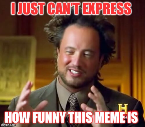 I JUST CAN’T EXPRESS HOW FUNNY THIS MEME IS | image tagged in memes,ancient aliens | made w/ Imgflip meme maker